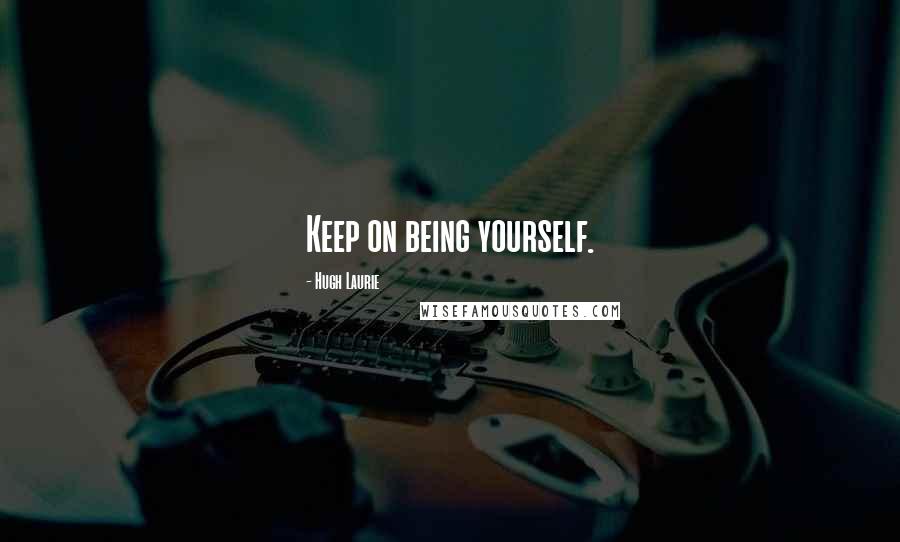 Hugh Laurie Quotes: Keep on being yourself.