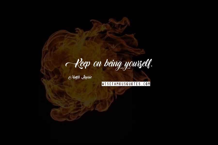 Hugh Laurie Quotes: Keep on being yourself.