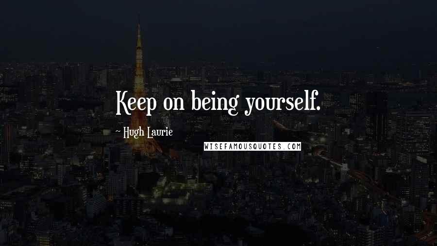 Hugh Laurie Quotes: Keep on being yourself.