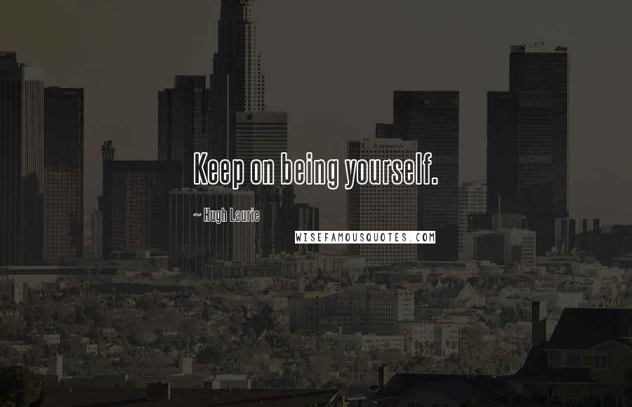 Hugh Laurie Quotes: Keep on being yourself.