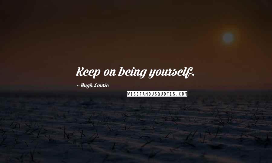 Hugh Laurie Quotes: Keep on being yourself.