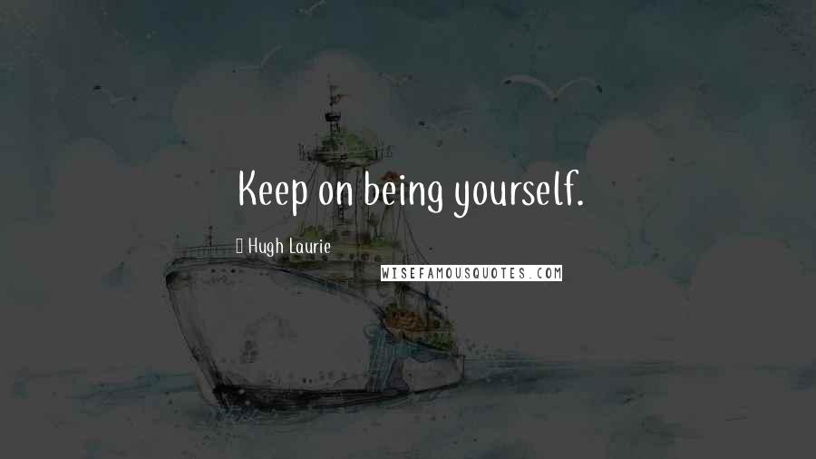 Hugh Laurie Quotes: Keep on being yourself.