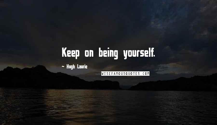 Hugh Laurie Quotes: Keep on being yourself.