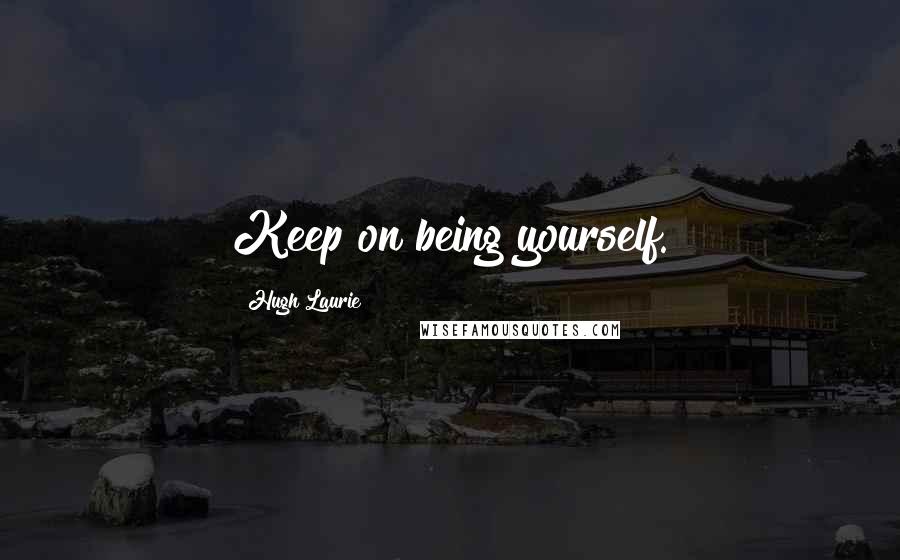 Hugh Laurie Quotes: Keep on being yourself.