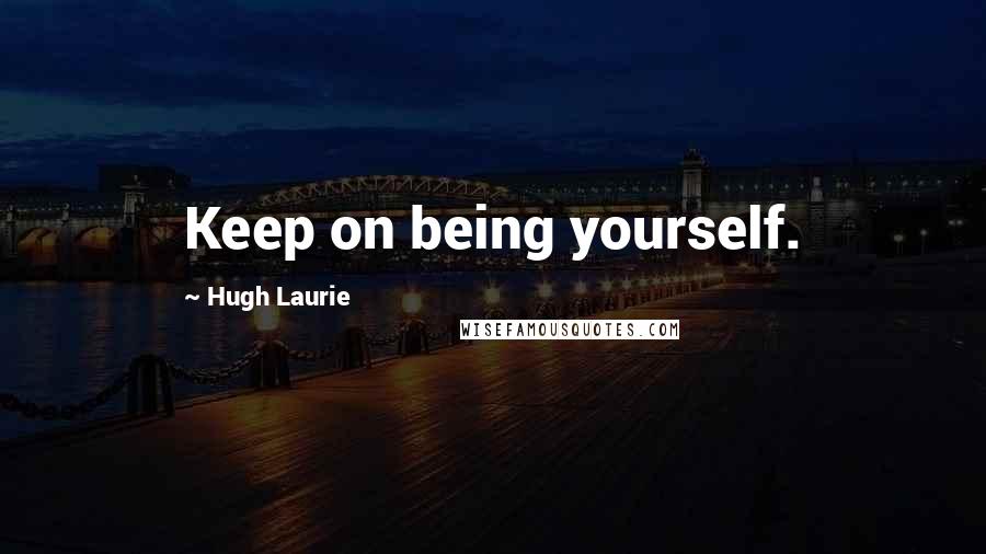 Hugh Laurie Quotes: Keep on being yourself.