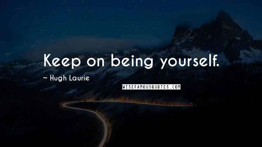 Hugh Laurie Quotes: Keep on being yourself.