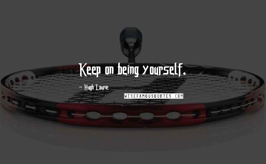 Hugh Laurie Quotes: Keep on being yourself.