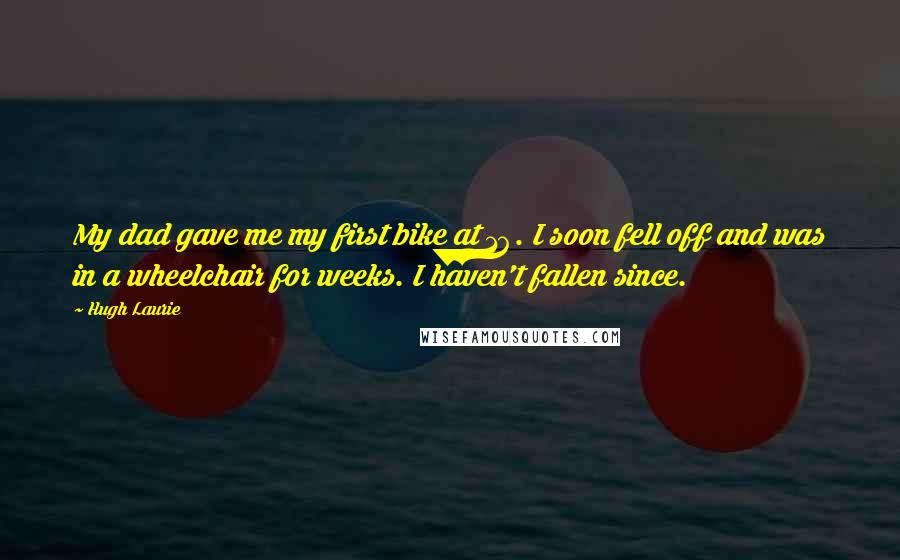 Hugh Laurie Quotes: My dad gave me my first bike at 16. I soon fell off and was in a wheelchair for weeks. I haven't fallen since.