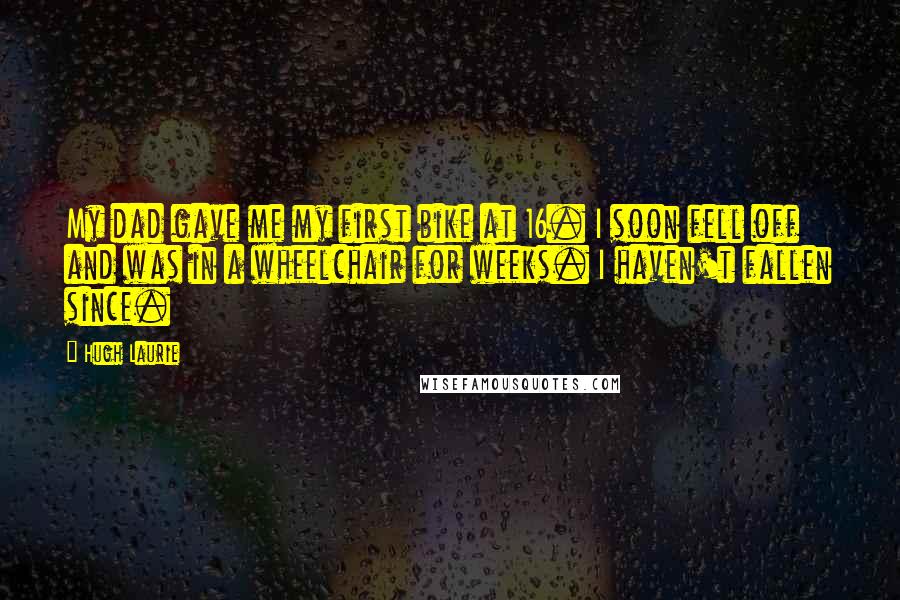 Hugh Laurie Quotes: My dad gave me my first bike at 16. I soon fell off and was in a wheelchair for weeks. I haven't fallen since.