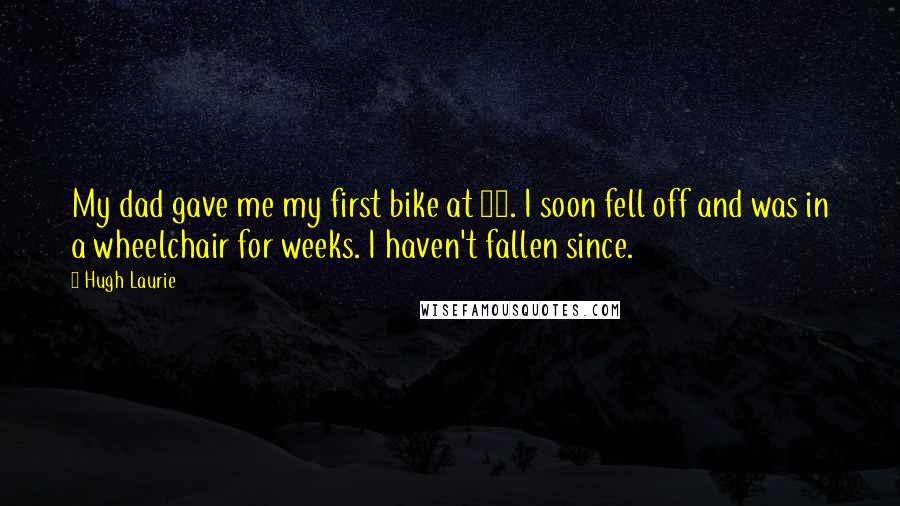 Hugh Laurie Quotes: My dad gave me my first bike at 16. I soon fell off and was in a wheelchair for weeks. I haven't fallen since.