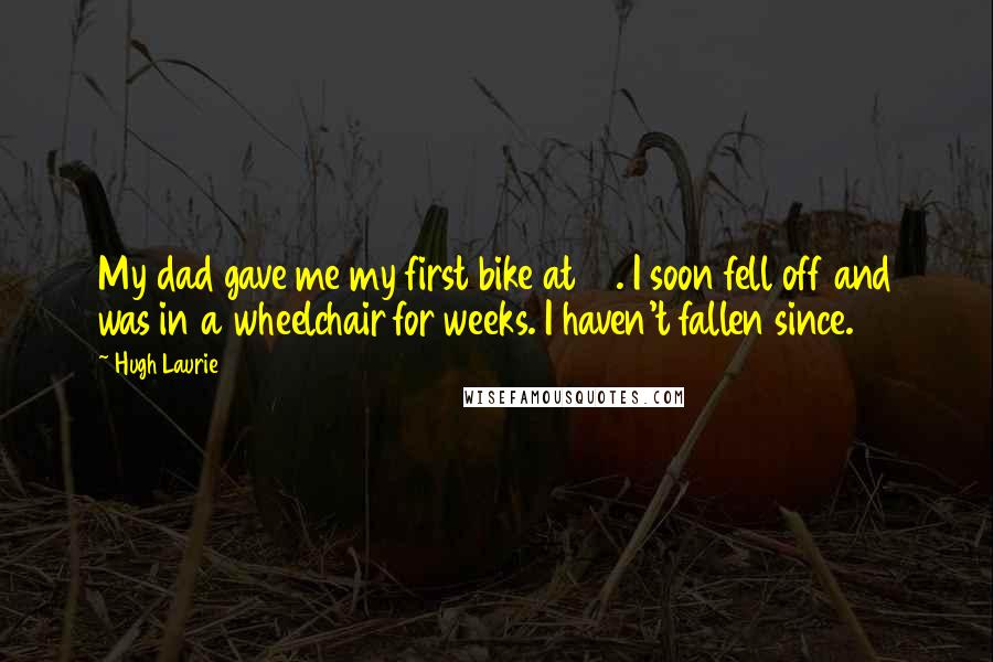 Hugh Laurie Quotes: My dad gave me my first bike at 16. I soon fell off and was in a wheelchair for weeks. I haven't fallen since.