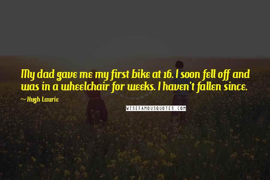 Hugh Laurie Quotes: My dad gave me my first bike at 16. I soon fell off and was in a wheelchair for weeks. I haven't fallen since.