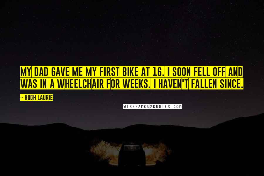 Hugh Laurie Quotes: My dad gave me my first bike at 16. I soon fell off and was in a wheelchair for weeks. I haven't fallen since.