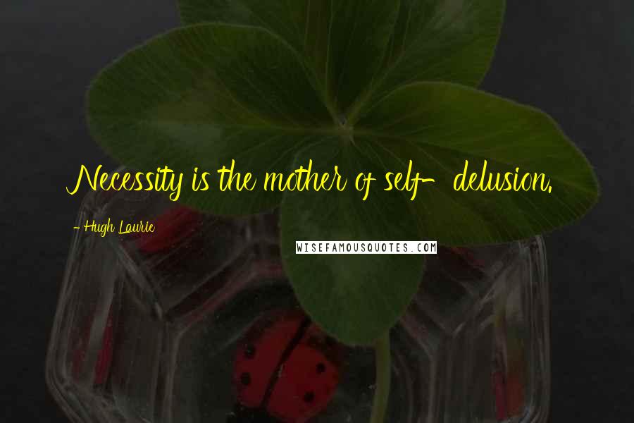 Hugh Laurie Quotes: Necessity is the mother of self-delusion.