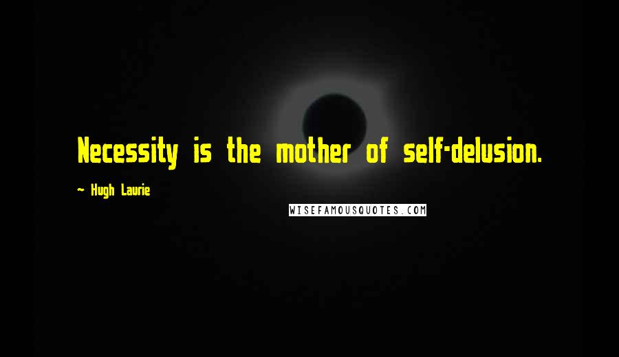 Hugh Laurie Quotes: Necessity is the mother of self-delusion.