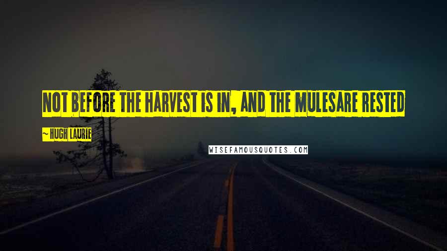 Hugh Laurie Quotes: Not before the harvest is in, and the mulesare rested