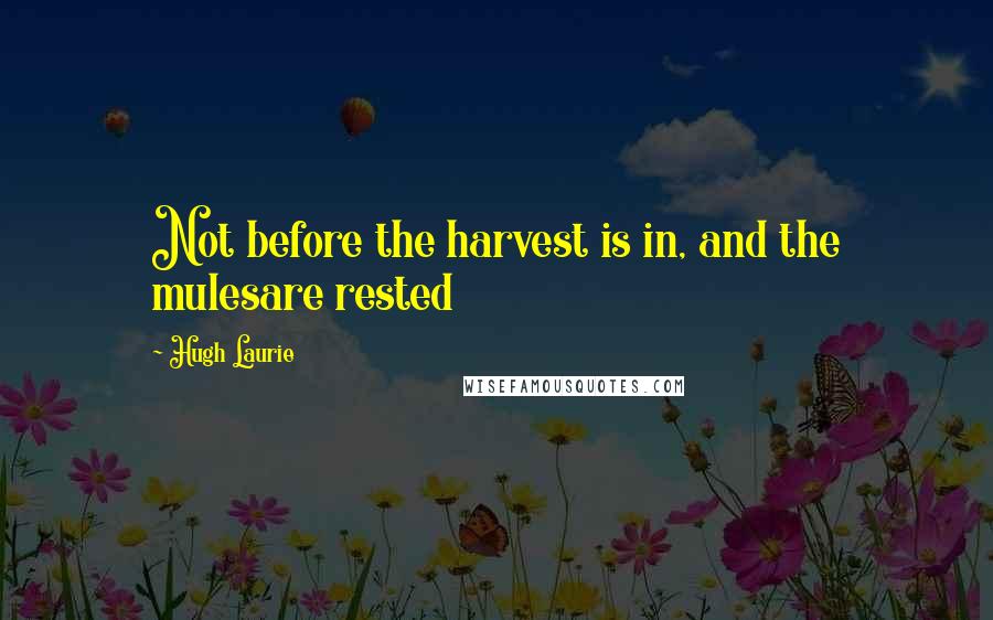 Hugh Laurie Quotes: Not before the harvest is in, and the mulesare rested
