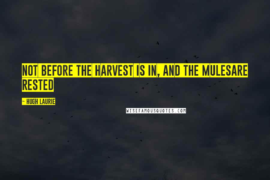 Hugh Laurie Quotes: Not before the harvest is in, and the mulesare rested