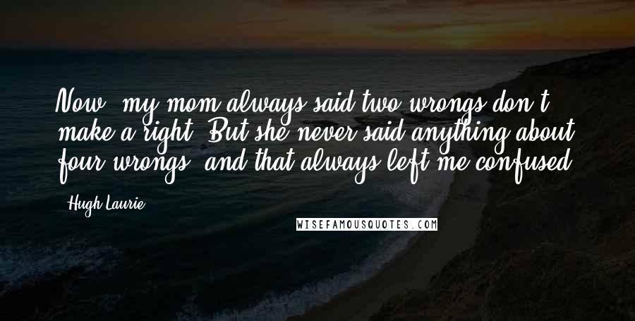 Hugh Laurie Quotes: Now, my mom always said two wrongs don't make a right. But she never said anything about four wrongs, and that always left me confused.