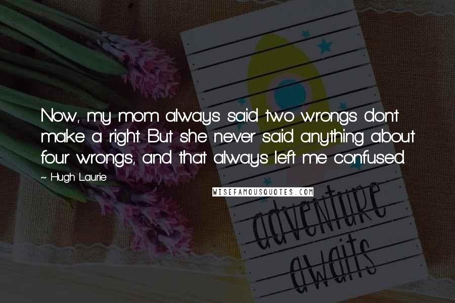 Hugh Laurie Quotes: Now, my mom always said two wrongs don't make a right. But she never said anything about four wrongs, and that always left me confused.