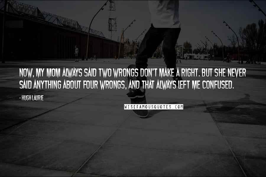 Hugh Laurie Quotes: Now, my mom always said two wrongs don't make a right. But she never said anything about four wrongs, and that always left me confused.