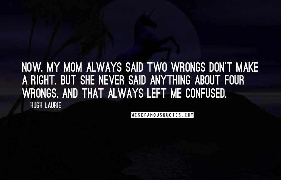 Hugh Laurie Quotes: Now, my mom always said two wrongs don't make a right. But she never said anything about four wrongs, and that always left me confused.