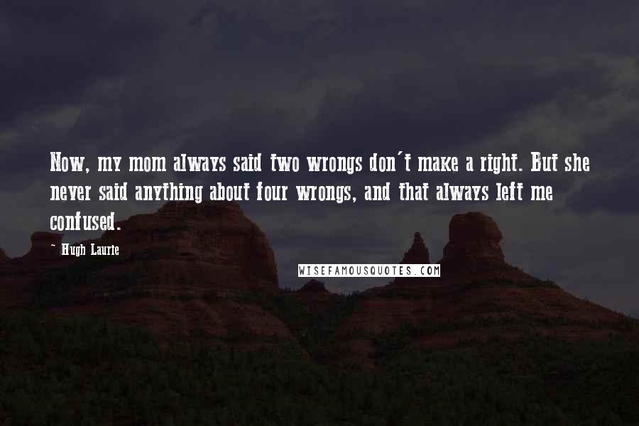 Hugh Laurie Quotes: Now, my mom always said two wrongs don't make a right. But she never said anything about four wrongs, and that always left me confused.