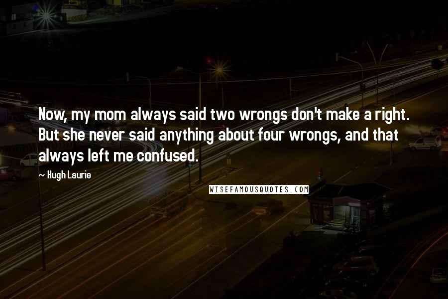 Hugh Laurie Quotes: Now, my mom always said two wrongs don't make a right. But she never said anything about four wrongs, and that always left me confused.