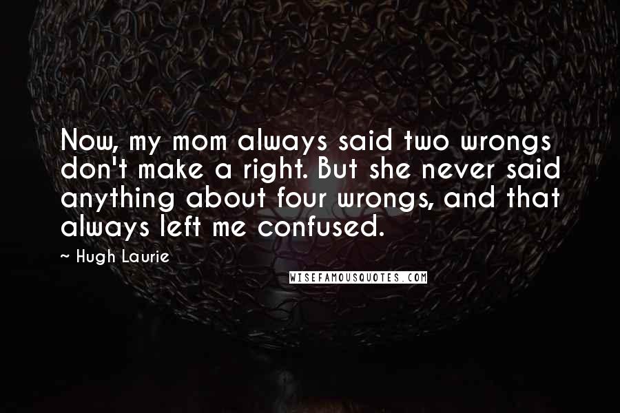 Hugh Laurie Quotes: Now, my mom always said two wrongs don't make a right. But she never said anything about four wrongs, and that always left me confused.