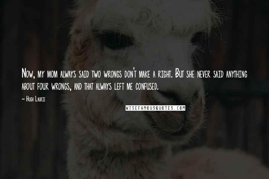 Hugh Laurie Quotes: Now, my mom always said two wrongs don't make a right. But she never said anything about four wrongs, and that always left me confused.