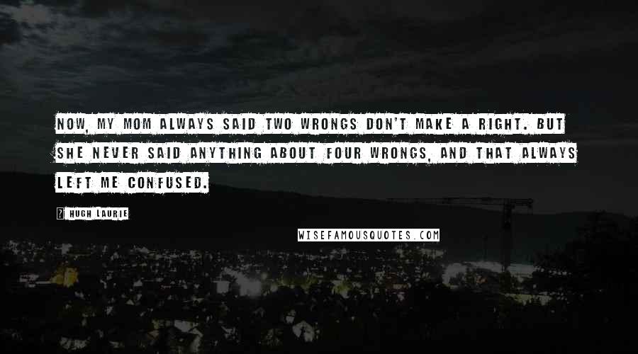 Hugh Laurie Quotes: Now, my mom always said two wrongs don't make a right. But she never said anything about four wrongs, and that always left me confused.