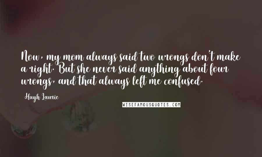 Hugh Laurie Quotes: Now, my mom always said two wrongs don't make a right. But she never said anything about four wrongs, and that always left me confused.