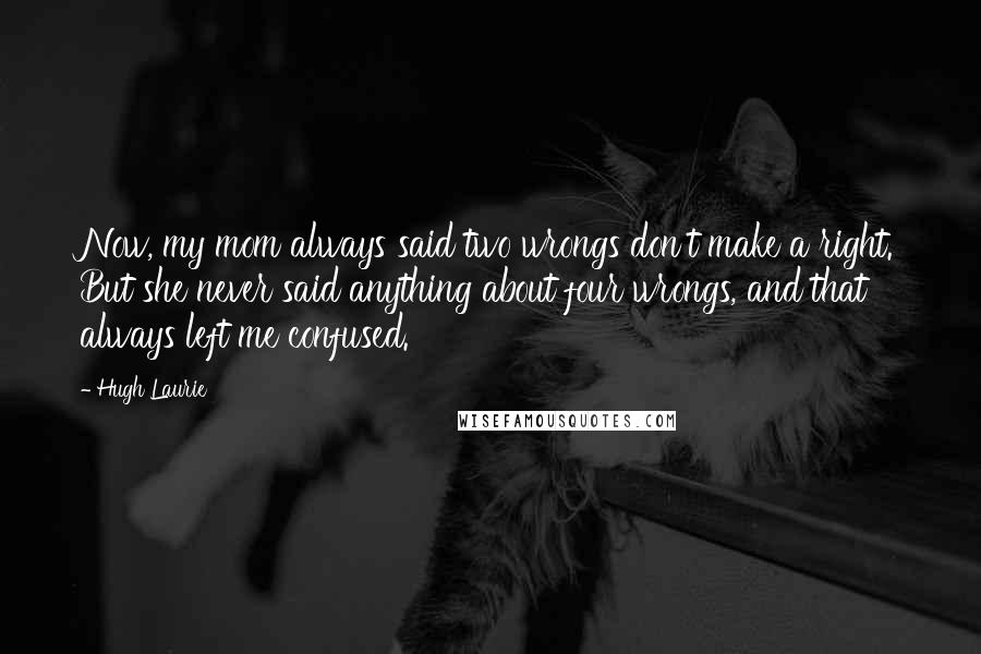 Hugh Laurie Quotes: Now, my mom always said two wrongs don't make a right. But she never said anything about four wrongs, and that always left me confused.