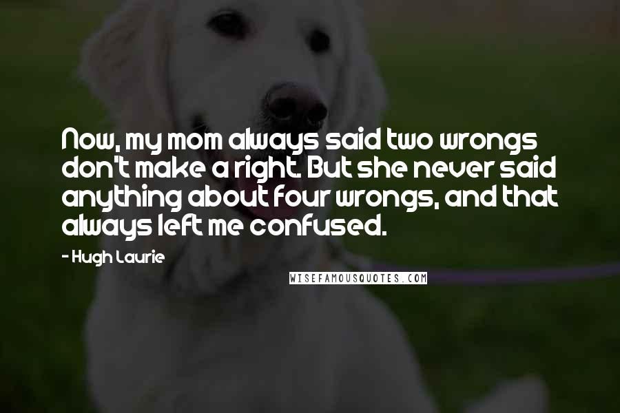 Hugh Laurie Quotes: Now, my mom always said two wrongs don't make a right. But she never said anything about four wrongs, and that always left me confused.