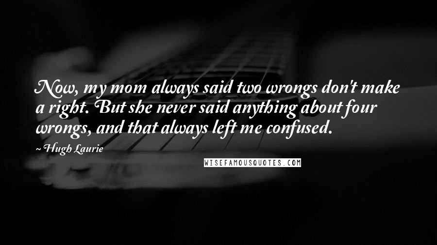 Hugh Laurie Quotes: Now, my mom always said two wrongs don't make a right. But she never said anything about four wrongs, and that always left me confused.