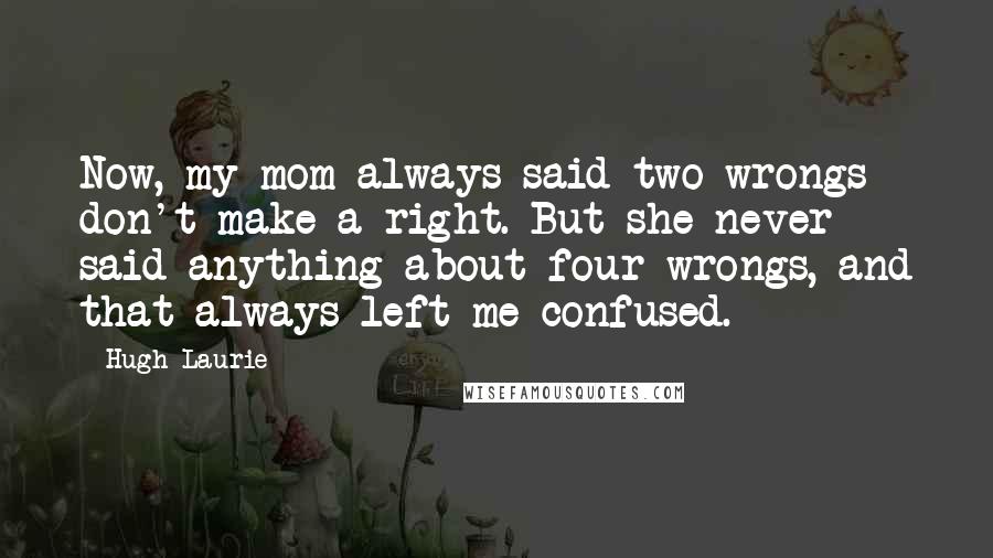 Hugh Laurie Quotes: Now, my mom always said two wrongs don't make a right. But she never said anything about four wrongs, and that always left me confused.