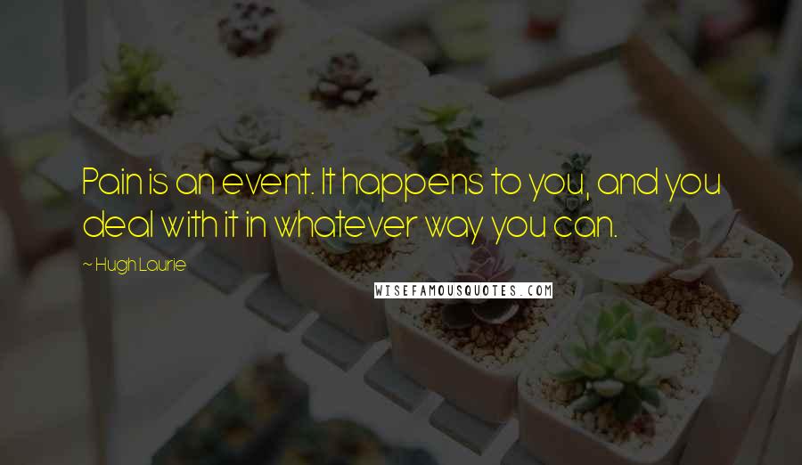 Hugh Laurie Quotes: Pain is an event. It happens to you, and you deal with it in whatever way you can.