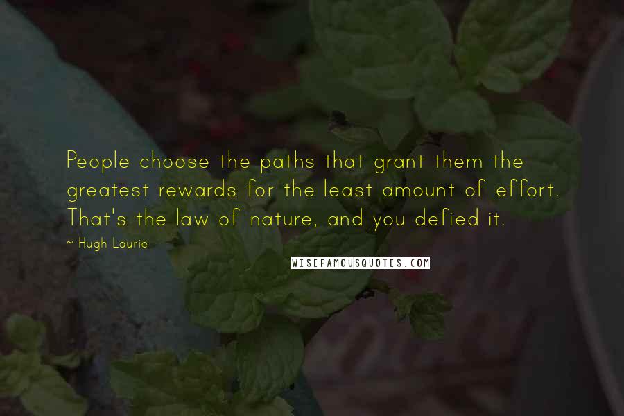 Hugh Laurie Quotes: People choose the paths that grant them the greatest rewards for the least amount of effort. That's the law of nature, and you defied it.