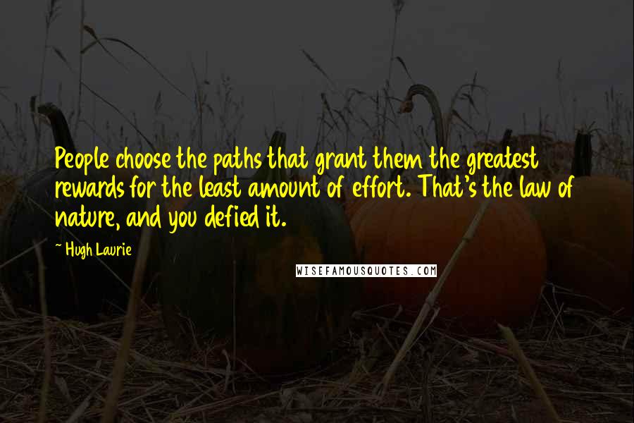 Hugh Laurie Quotes: People choose the paths that grant them the greatest rewards for the least amount of effort. That's the law of nature, and you defied it.