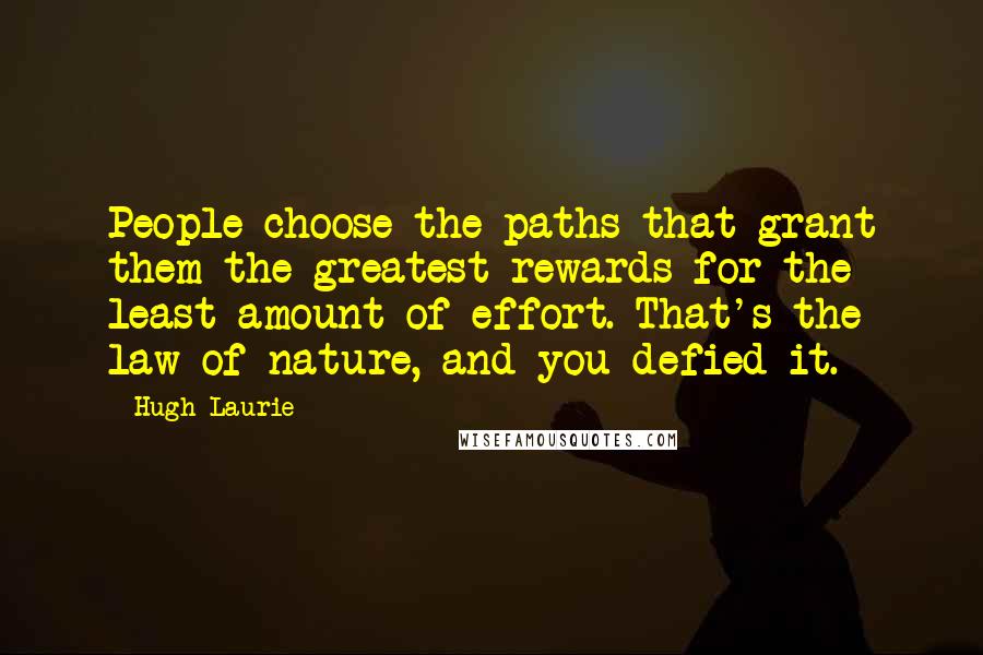 Hugh Laurie Quotes: People choose the paths that grant them the greatest rewards for the least amount of effort. That's the law of nature, and you defied it.