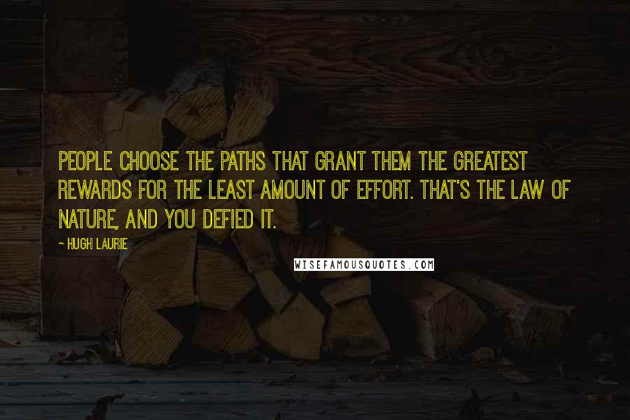 Hugh Laurie Quotes: People choose the paths that grant them the greatest rewards for the least amount of effort. That's the law of nature, and you defied it.