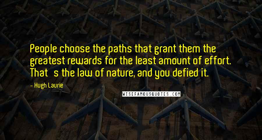 Hugh Laurie Quotes: People choose the paths that grant them the greatest rewards for the least amount of effort. That's the law of nature, and you defied it.