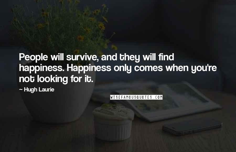 Hugh Laurie Quotes: People will survive, and they will find happiness. Happiness only comes when you're not looking for it.