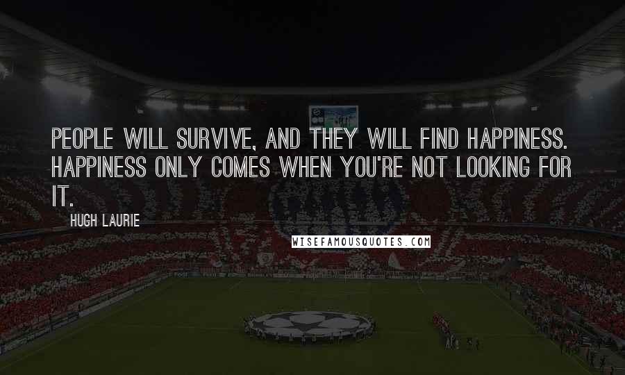 Hugh Laurie Quotes: People will survive, and they will find happiness. Happiness only comes when you're not looking for it.