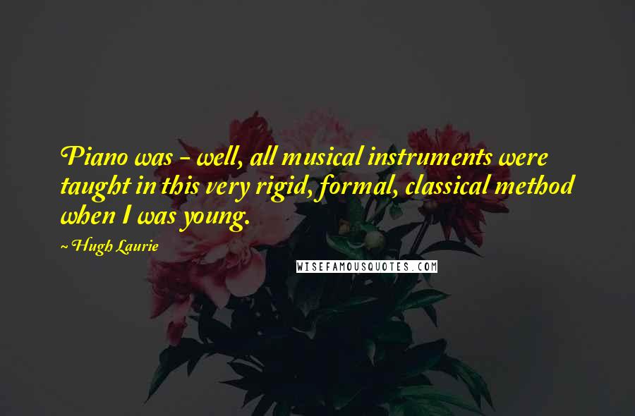 Hugh Laurie Quotes: Piano was - well, all musical instruments were taught in this very rigid, formal, classical method when I was young.