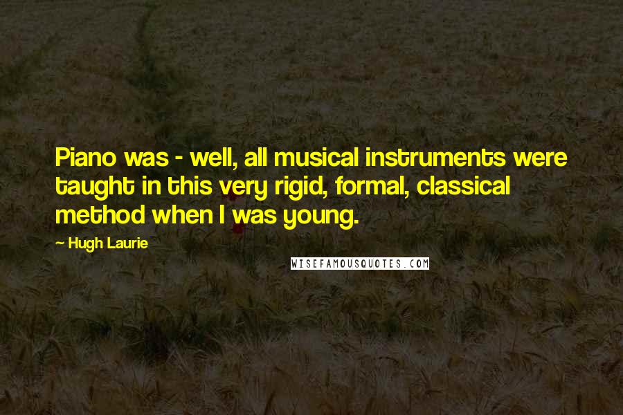 Hugh Laurie Quotes: Piano was - well, all musical instruments were taught in this very rigid, formal, classical method when I was young.