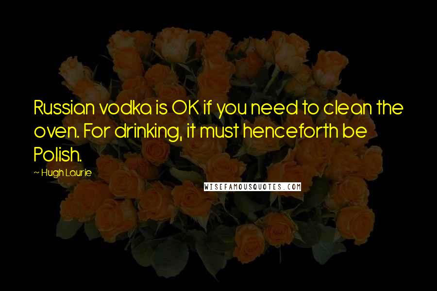 Hugh Laurie Quotes: Russian vodka is OK if you need to clean the oven. For drinking, it must henceforth be Polish.