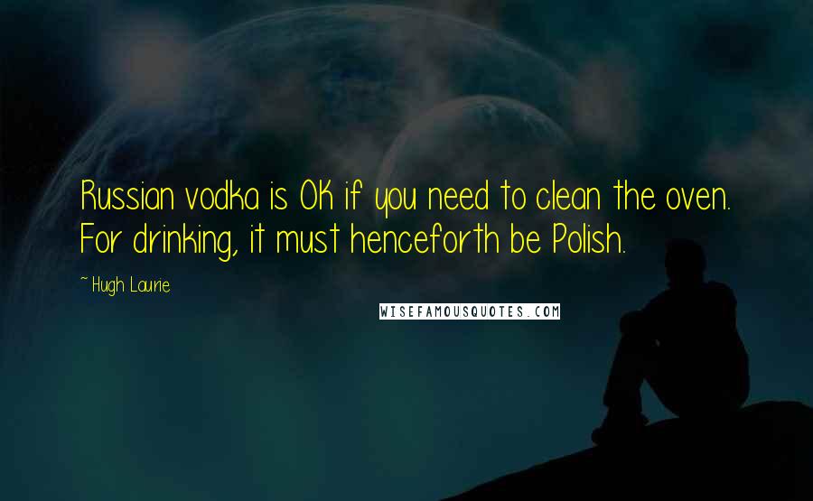 Hugh Laurie Quotes: Russian vodka is OK if you need to clean the oven. For drinking, it must henceforth be Polish.