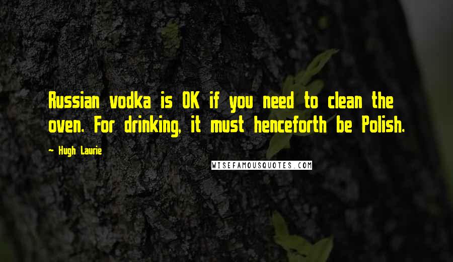 Hugh Laurie Quotes: Russian vodka is OK if you need to clean the oven. For drinking, it must henceforth be Polish.