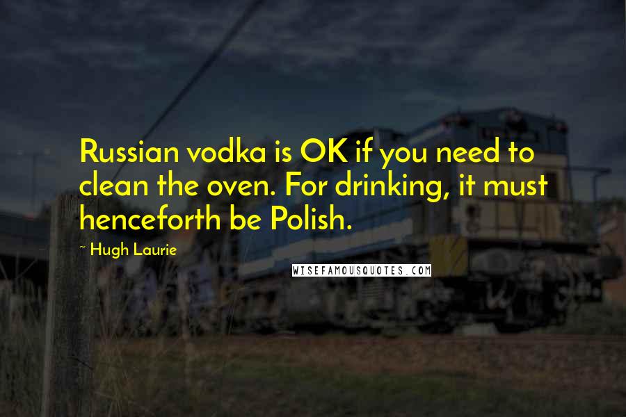 Hugh Laurie Quotes: Russian vodka is OK if you need to clean the oven. For drinking, it must henceforth be Polish.